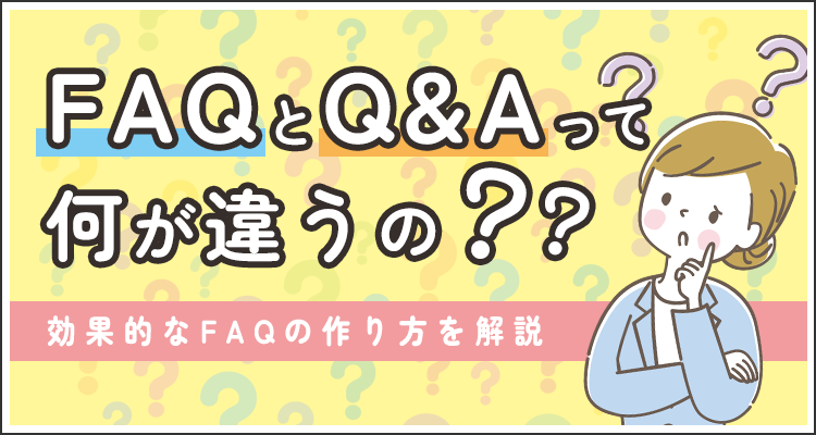 FAQとQ&Aって何が違うの？効果的なFAQの作り方を解説！