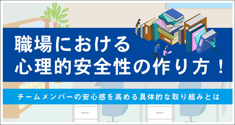 職場における心理的安全性の作り方！チームメンバーの安心感を高める具体的な取り組みとは
