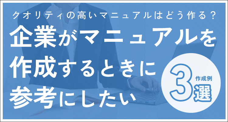 企業がマニュアルを作成するときに参考にしたい作成例3選！クオリティの高いマニュアルはどう作る？