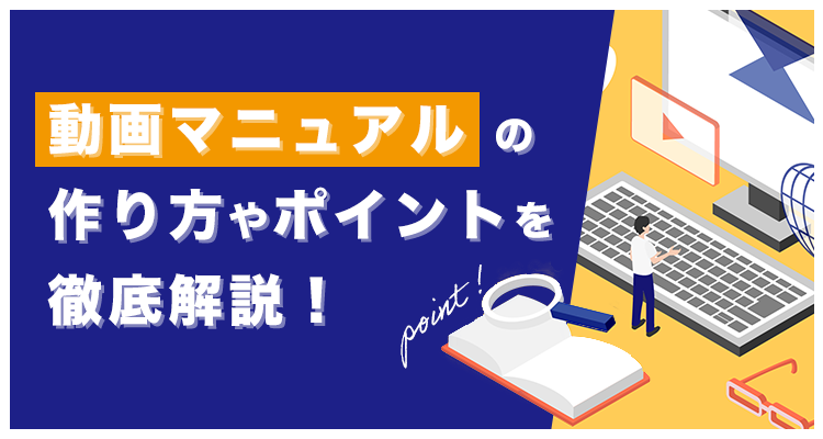 動画マニュアルの作り方やポイントを徹底解説！メリット・デメリットのまとめ、参考事例も掲載